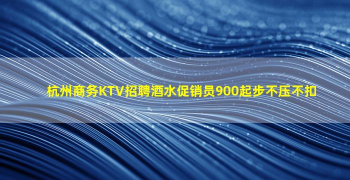 杭州商务KTV招聘酒水促销员900起步不压不扣